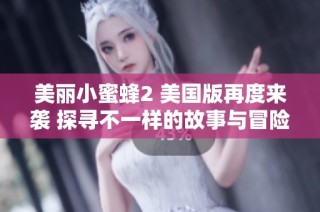 美丽小蜜蜂2 美国版再度来袭 探寻不一样的故事与冒险