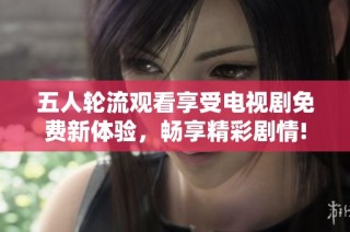 五人轮流观看享受电视剧免费新体验，畅享精彩剧情!