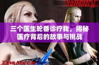 三个医生轮番诊疗我，揭秘医疗背后的故事与挑战
