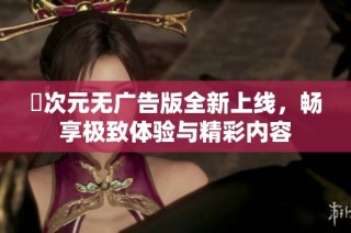 囧次元无广告版全新上线，畅享极致体验与精彩内容