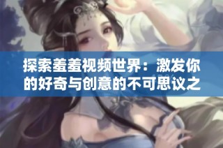 探索羞羞视频世界：激发你的好奇与创意的不可思议之旅