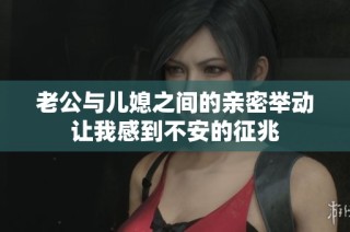 老公与儿媳之间的亲密举动让我感到不安的征兆