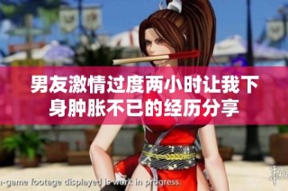 男友激情过度两小时让我下身肿胀不已的经历分享