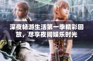 深夜畅游生活第一季精彩回放，尽享夜间娱乐时光