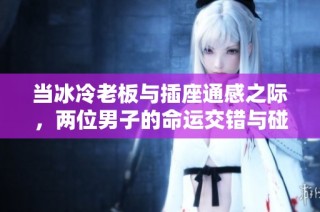 当冰冷老板与插座通感之际，两位男子的命运交错与碰撞