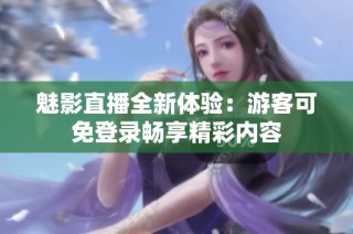 魅影直播全新体验：游客可免登录畅享精彩内容