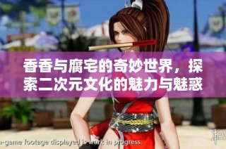 香香与腐宅的奇妙世界，探索二次元文化的魅力与魅惑
