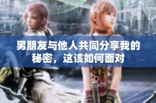 男朋友与他人共同分享我的秘密，这该如何面对