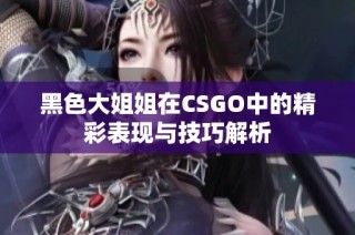 黑色大姐姐在CSGO中的精彩表现与技巧解析