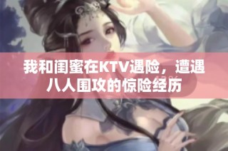 我和闺蜜在KTV遇险，遭遇八人围攻的惊险经历