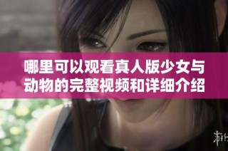 哪里可以观看真人版少女与动物的完整视频和详细介绍