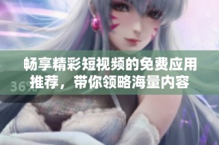 畅享精彩短视频的免费应用推荐，带你领略海量内容