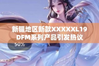 新疆地区新款XXXXXL19DFM系列产品引发热议
