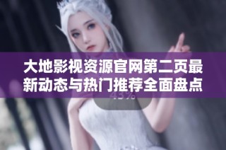 大地影视资源官网第二页最新动态与热门推荐全面盘点