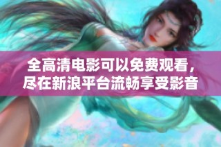 全高清电影可以免费观看，尽在新浪平台流畅享受影音盛宴