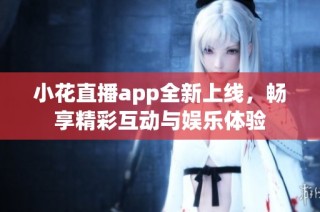 小花直播app全新上线，畅享精彩互动与娱乐体验