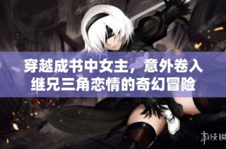 穿越成书中女主，意外卷入继兄三角恋情的奇幻冒险