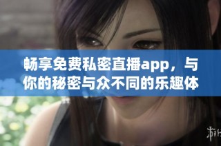 畅享免费私密直播app，与你的秘密与众不同的乐趣体验