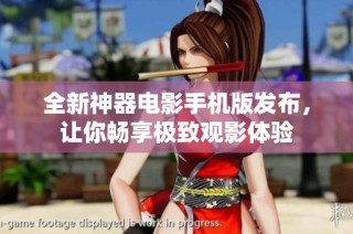 全新神器电影手机版发布，让你畅享极致观影体验
