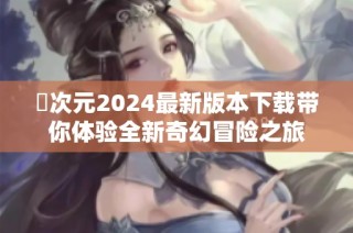囧次元2024最新版本下载带你体验全新奇幻冒险之旅