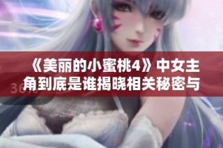 《美丽的小蜜桃4》中女主角到底是谁揭晓相关秘密与故事发展