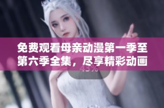 免费观看母亲动漫第一季至第六季全集，尽享精彩动画盛宴