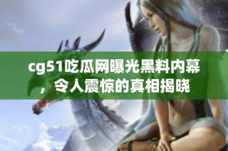 cg51吃瓜网曝光黑料内幕，令人震惊的真相揭晓