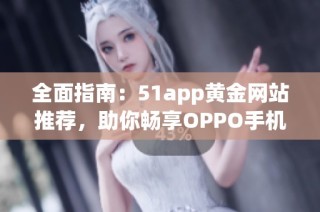 全面指南：51app黄金网站推荐，助你畅享OPPO手机应用