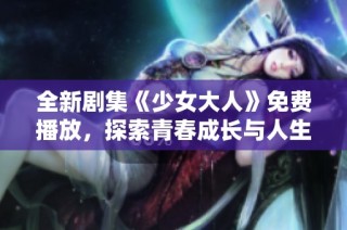 全新剧集《少女大人》免费播放，探索青春成长与人生选择的精彩故事