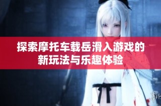 探索摩托车载岳滑入游戏的新玩法与乐趣体验