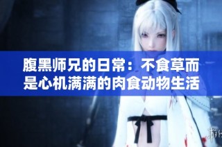 腹黑师兄的日常：不食草而是心机满满的肉食动物生活