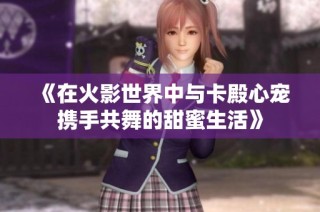 《在火影世界中与卡殿心宠携手共舞的甜蜜生活》