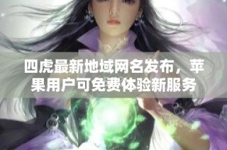 四虎最新地域网名发布，苹果用户可免费体验新服务