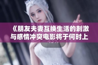 《朋友夫妻互换生活的刺激与感情冲突电影将于何时上映》