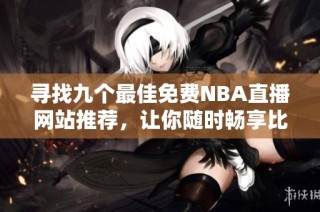 寻找九个最佳免费NBA直播网站推荐，让你随时畅享比赛精彩