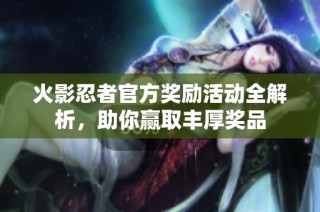 火影忍者官方奖励活动全解析，助你赢取丰厚奖品