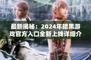 最新揭秘：2024年暗黑游戏官方入口全新上线详细介绍