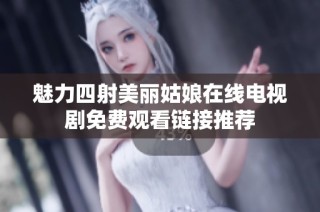 魅力四射美丽姑娘在线电视剧免费观看链接推荐
