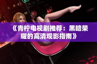 《青柠电视剧推荐：黑暗荣耀的高清观影指南》