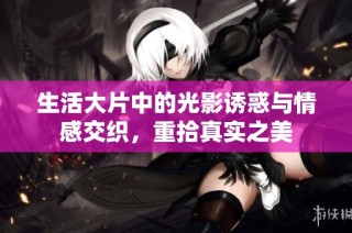 生活大片中的光影诱惑与情感交织，重拾真实之美