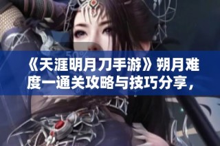 《天涯明月刀手游》朔月难度一通关攻略与技巧分享，助你轻松过关！