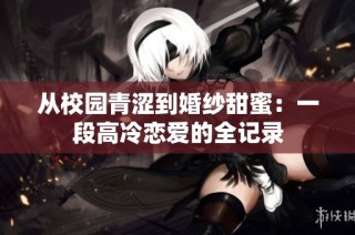 从校园青涩到婚纱甜蜜：一段高冷恋爱的全记录