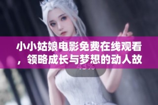 小小姑娘电影免费在线观看，领略成长与梦想的动人故事