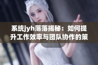 系统jyh落落揭秘：如何提升工作效率与团队协作的策略