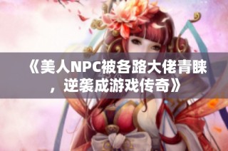 《美人NPC被各路大佬青睐，逆袭成游戏传奇》