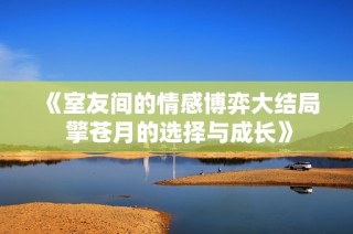 《室友间的情感博弈大结局 擎苍月的选择与成长》