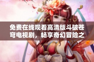 免费在线观看高清版斗破苍穹电视剧，畅享奇幻冒险之旅