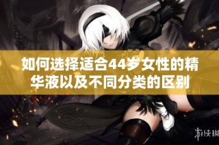 如何选择适合44岁女性的精华液以及不同分类的区别