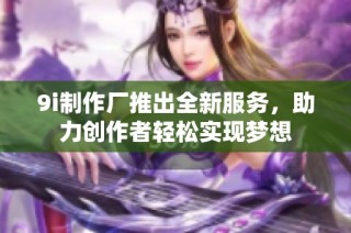9i制作厂推出全新服务，助力创作者轻松实现梦想