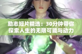 励志短片精选：30分钟带你探索人生的无限可能与动力